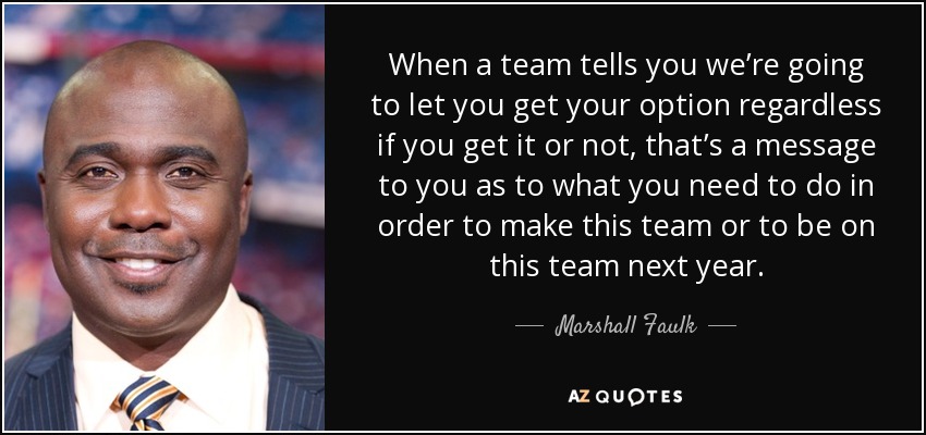 When a team tells you we’re going to let you get your option regardless if you get it or not, that’s a message to you as to what you need to do in order to make this team or to be on this team next year. - Marshall Faulk