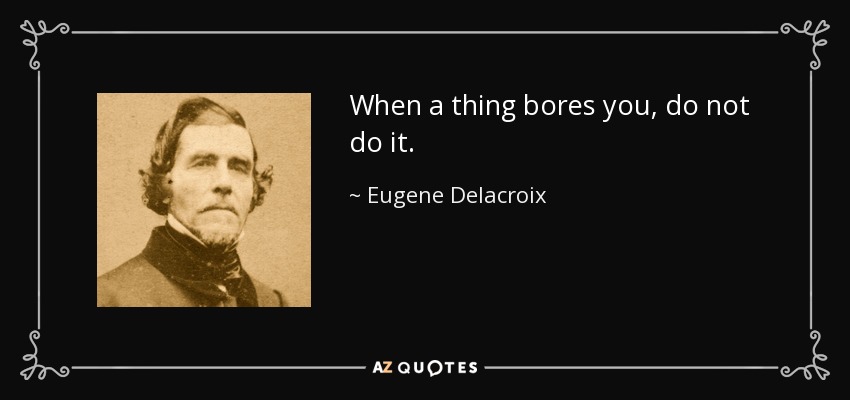 When a thing bores you, do not do it. - Eugene Delacroix