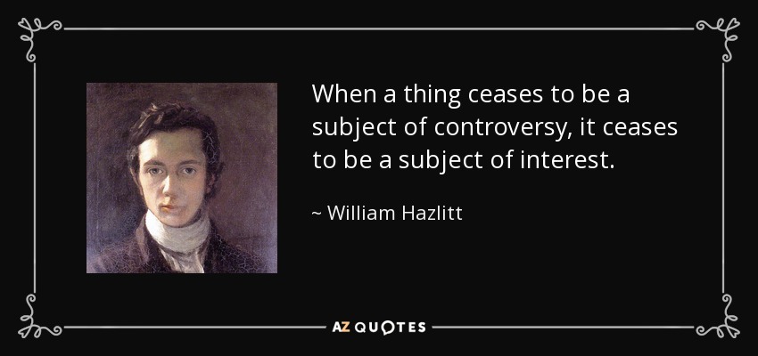 When a thing ceases to be a subject of controversy, it ceases to be a subject of interest. - William Hazlitt