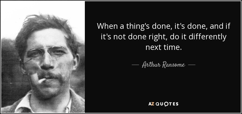 When a thing's done, it's done, and if it's not done right, do it differently next time. - Arthur Ransome