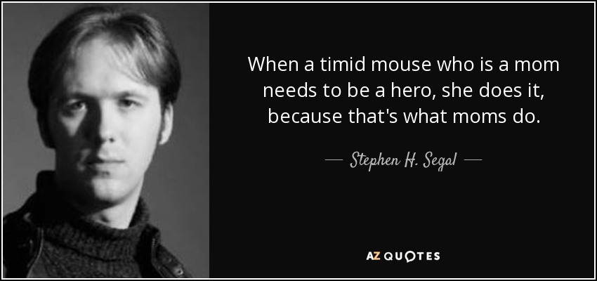 When a timid mouse who is a mom needs to be a hero, she does it, because that's what moms do. - Stephen H. Segal