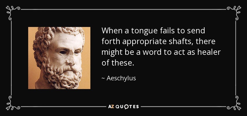 When a tongue fails to send forth appropriate shafts, there might be a word to act as healer of these. - Aeschylus