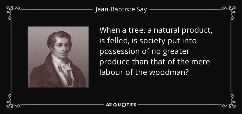When a tree, a natural product, is felled, is society put into possession of no greater produce than that of the mere labour of the woodman? - Jean-Baptiste Say
