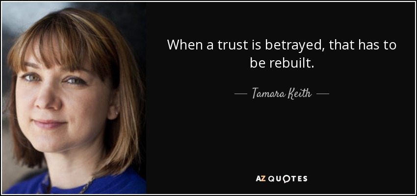 When a trust is betrayed, that has to be rebuilt. - Tamara Keith