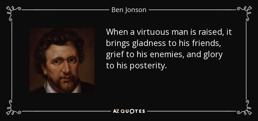When a virtuous man is raised, it brings gladness to his friends, grief to his enemies, and glory to his posterity. - Ben Jonson