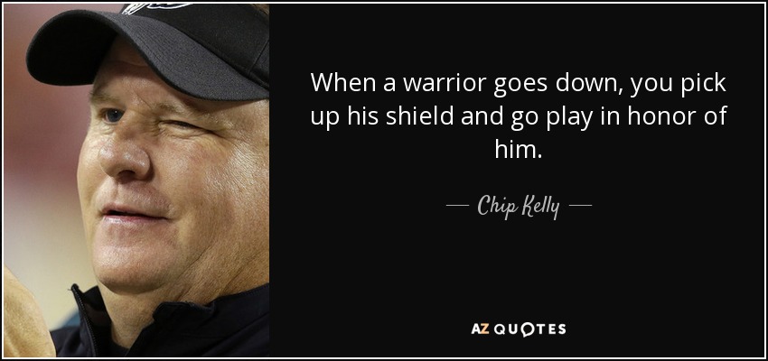 When a warrior goes down, you pick up his shield and go play in honor of him. - Chip Kelly