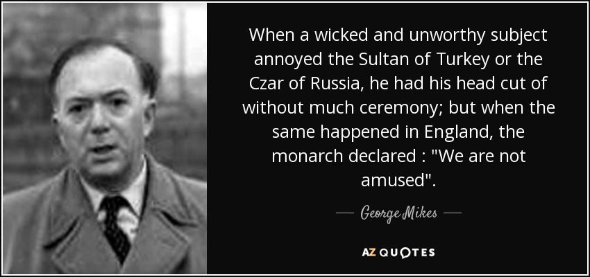 When a wicked and unworthy subject annoyed the Sultan of Turkey or the Czar of Russia, he had his head cut of without much ceremony; but when the same happened in England, the monarch declared : 