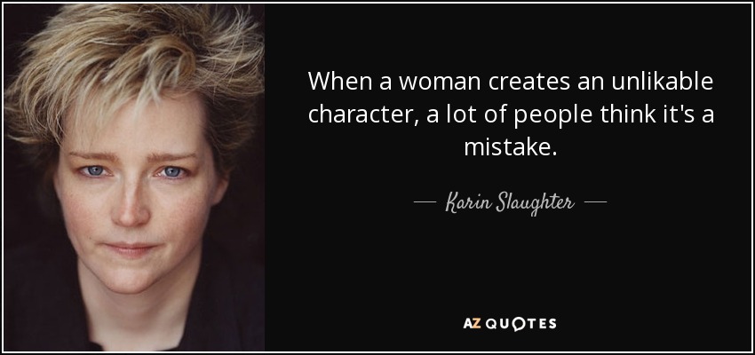 When a woman creates an unlikable character, a lot of people think it's a mistake. - Karin Slaughter