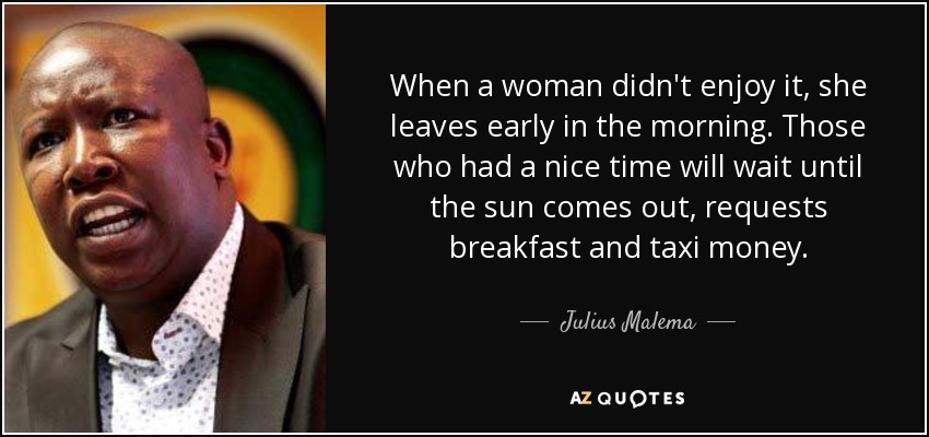 When a woman didn't enjoy it, she leaves early in the morning. Those who had a nice time will wait until the sun comes out, requests breakfast and taxi money. - Julius Malema