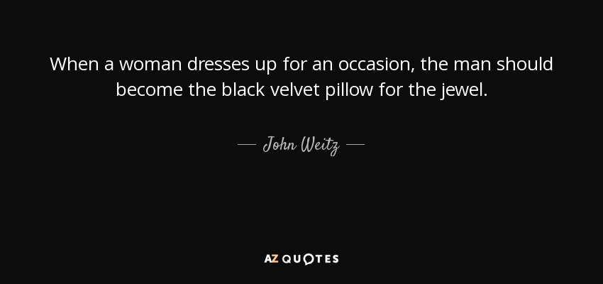 When a woman dresses up for an occasion, the man should become the black velvet pillow for the jewel. - John Weitz