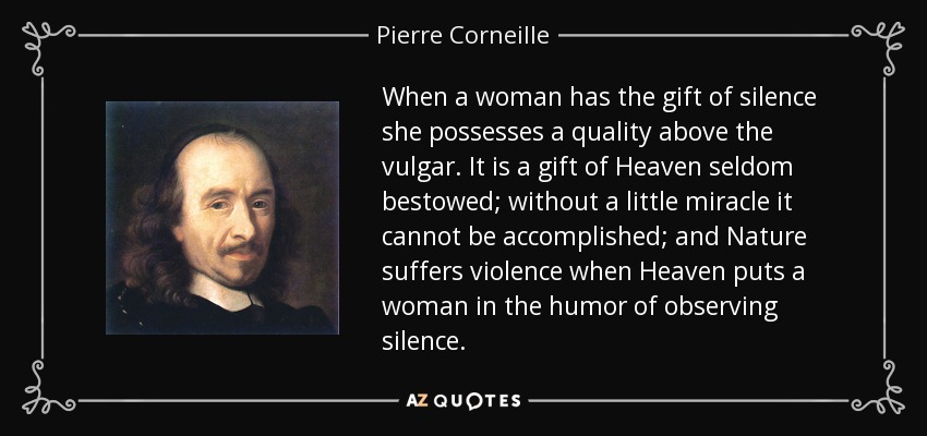 When a woman has the gift of silence she possesses a quality above the vulgar. It is a gift of Heaven seldom bestowed; without a little miracle it cannot be accomplished; and Nature suffers violence when Heaven puts a woman in the humor of observing silence. - Pierre Corneille