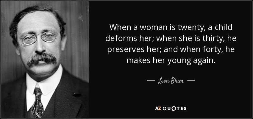 When a woman is twenty, a child deforms her; when she is thirty, he preserves her; and when forty, he makes her young again. - Leon Blum