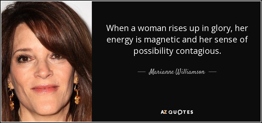 When a woman rises up in glory, her energy is magnetic and her sense of possibility contagious. - Marianne Williamson