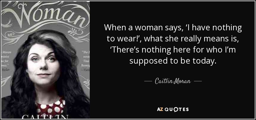 When a woman says, ‘I have nothing to wear!’, what she really means is, ‘There’s nothing here for who I’m supposed to be today. - Caitlin Moran