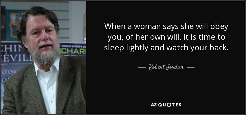 When a woman says she will obey you, of her own will, it is time to sleep lightly and watch your back. - Robert Jordan