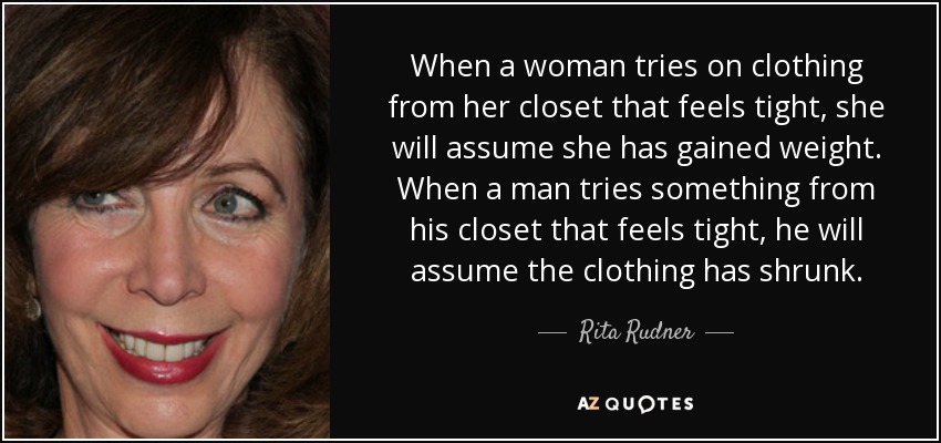 When a woman tries on clothing from her closet that feels tight, she will assume she has gained weight. When a man tries something from his closet that feels tight, he will assume the clothing has shrunk. - Rita Rudner