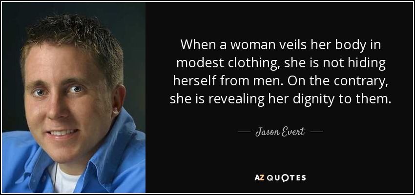 When a woman veils her body in modest clothing, she is not hiding herself from men. On the contrary, she is revealing her dignity to them. - Jason Evert
