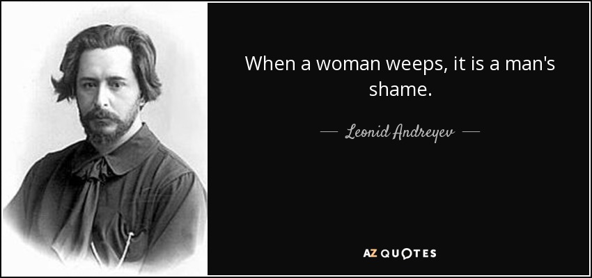 When a woman weeps, it is a man's shame. - Leonid Andreyev