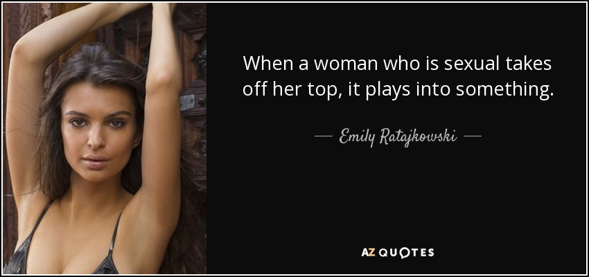 When a woman who is sexual takes off her top, it plays into something. - Emily Ratajkowski