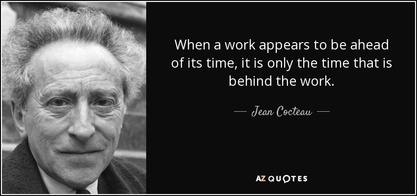 When a work appears to be ahead of its time, it is only the time that is behind the work. - Jean Cocteau