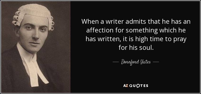 When a writer admits that he has an affection for something which he has written, it is high time to pray for his soul. - Dornford Yates