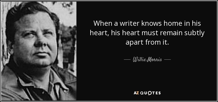 When a writer knows home in his heart, his heart must remain subtly apart from it. - Willie Morris