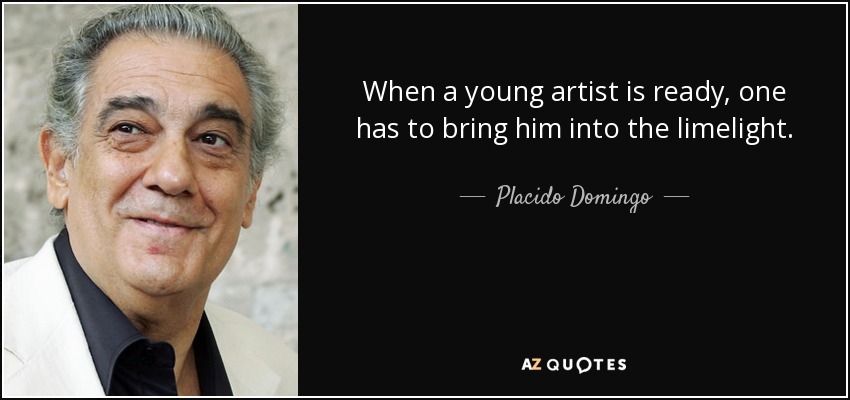 When a young artist is ready, one has to bring him into the limelight. - Placido Domingo