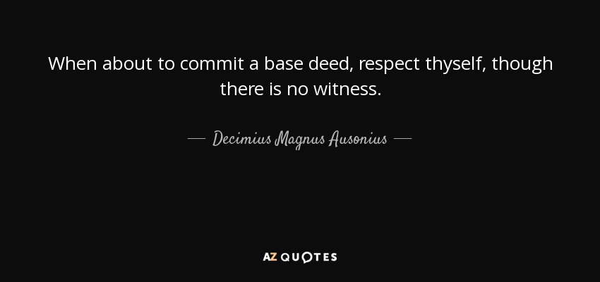 When about to commit a base deed, respect thyself, though there is no witness. - Decimius Magnus Ausonius