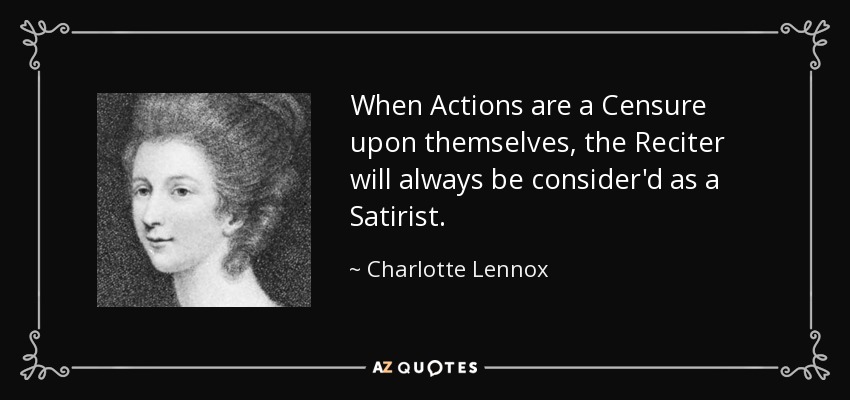 When Actions are a Censure upon themselves, the Reciter will always be consider'd as a Satirist. - Charlotte Lennox