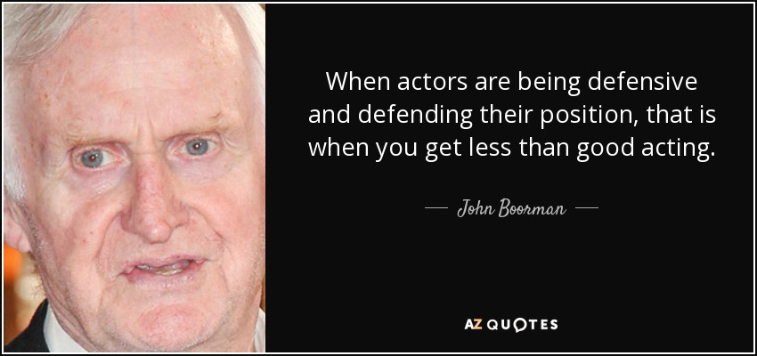 When actors are being defensive and defending their position, that is when you get less than good acting. - John Boorman