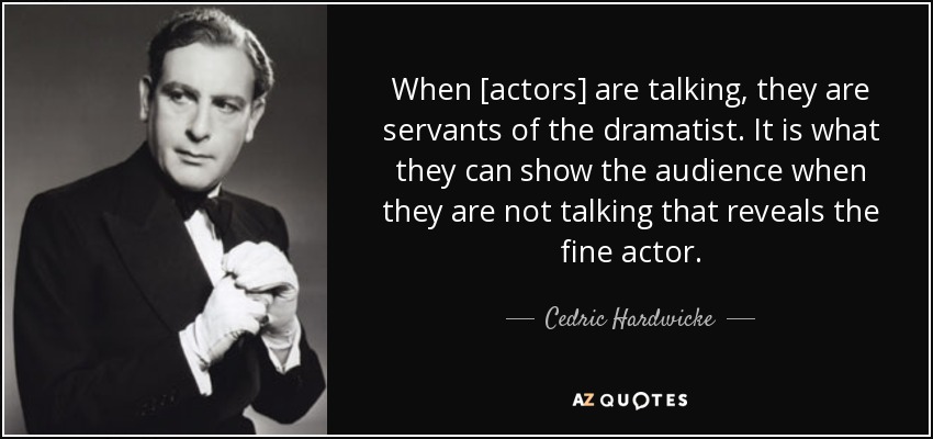 When [actors] are talking, they are servants of the dramatist. It is what they can show the audience when they are not talking that reveals the fine actor. - Cedric Hardwicke