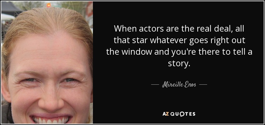 When actors are the real deal, all that star whatever goes right out the window and you're there to tell a story. - Mireille Enos