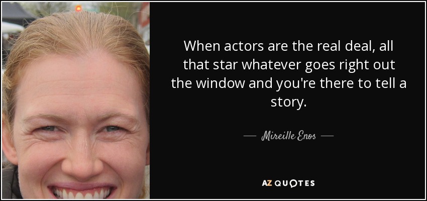 When actors are the real deal, all that star whatever goes right out the window and you're there to tell a story. - Mireille Enos