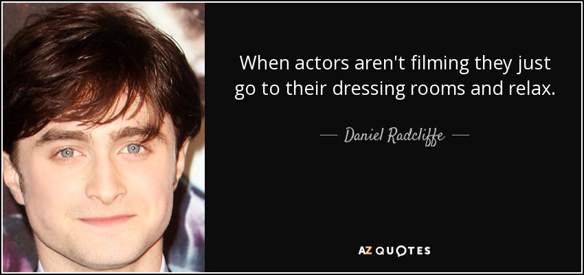 When actors aren't filming they just go to their dressing rooms and relax. - Daniel Radcliffe