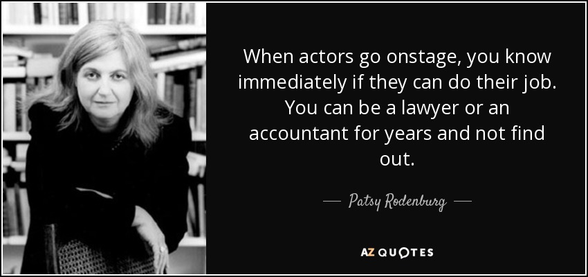 When actors go onstage, you know immediately if they can do their job. You can be a lawyer or an accountant for years and not find out. - Patsy Rodenburg