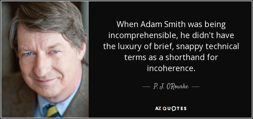 When Adam Smith was being incomprehensible, he didn't have the luxury of brief, snappy technical terms as a shorthand for incoherence. - P. J. O'Rourke