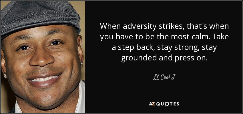 When adversity strikes, that's when you have to be the most calm. Take a step back, stay strong, stay grounded and press on. - LL Cool J