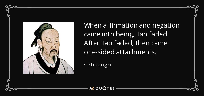 When affirmation and negation came into being, Tao faded. After Tao faded, then came one-sided attachments. - Zhuangzi