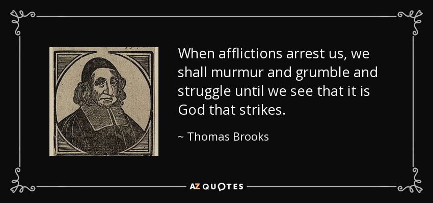 When afflictions arrest us, we shall murmur and grumble and struggle until we see that it is God that strikes. - Thomas Brooks
