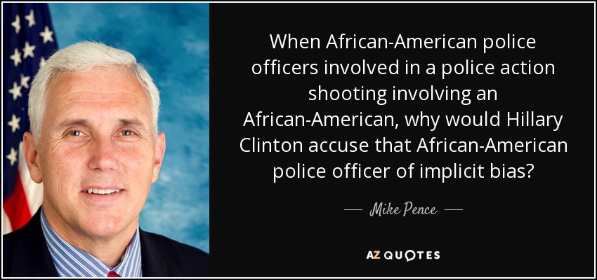 When African-American police officers involved in a police action shooting involving an African-American, why would Hillary Clinton accuse that African-American police officer of implicit bias? - Mike Pence