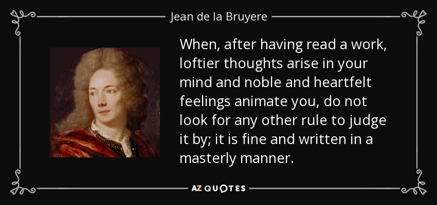 When, after having read a work, loftier thoughts arise in your mind and noble and heartfelt feelings animate you, do not look for any other rule to judge it by; it is fine and written in a masterly manner. - Jean de la Bruyere