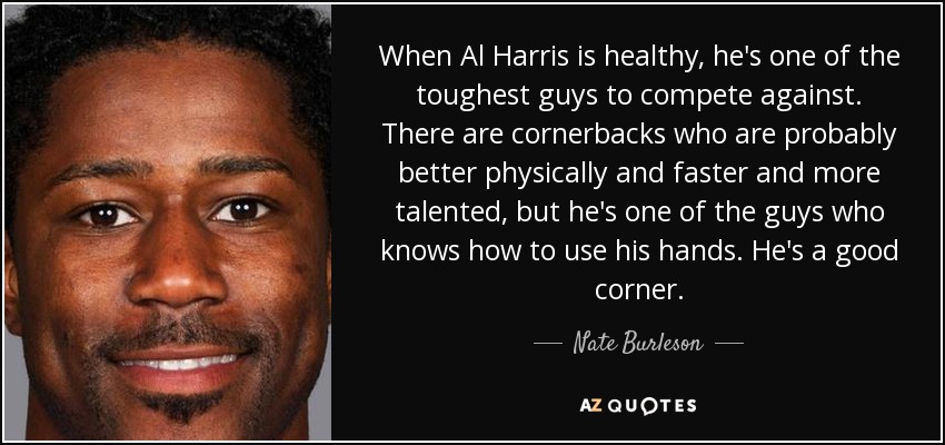When Al Harris is healthy, he's one of the toughest guys to compete against. There are cornerbacks who are probably better physically and faster and more talented, but he's one of the guys who knows how to use his hands. He's a good corner. - Nate Burleson