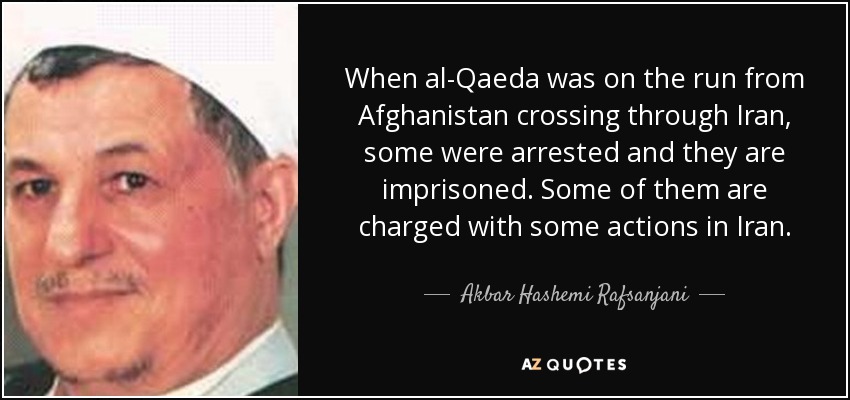 When al-Qaeda was on the run from Afghanistan crossing through Iran, some were arrested and they are imprisoned. Some of them are charged with some actions in Iran. - Akbar Hashemi Rafsanjani