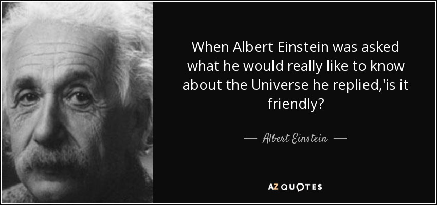 When Albert Einstein was asked what he would really like to know about the Universe he replied,'is it friendly? - Albert Einstein
