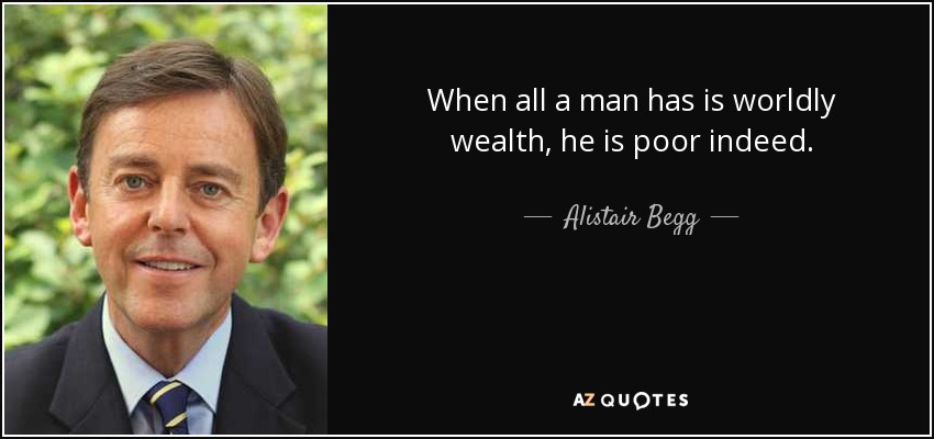 When all a man has is worldly wealth, he is poor indeed. - Alistair Begg
