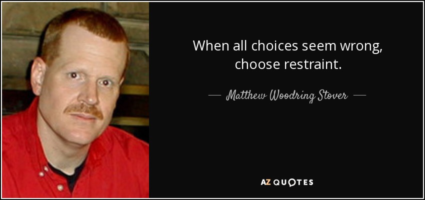 When all choices seem wrong, choose restraint. - Matthew Woodring Stover