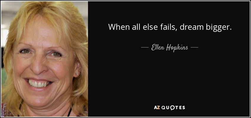 When all else fails, dream bigger. - Ellen Hopkins