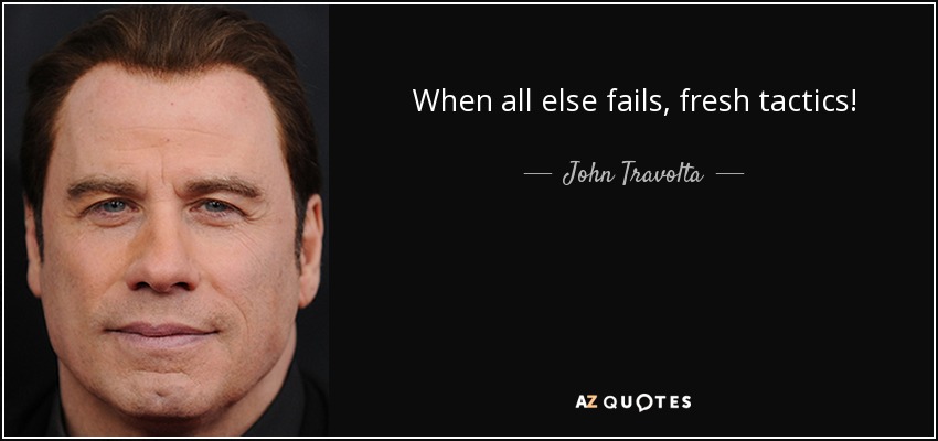 When all else fails, fresh tactics! - John Travolta