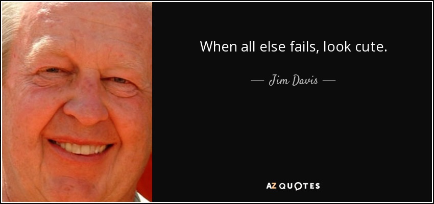 When all else fails, look cute. - Jim Davis