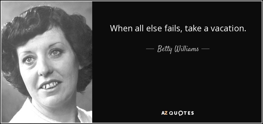 When all else fails, take a vacation. - Betty Williams